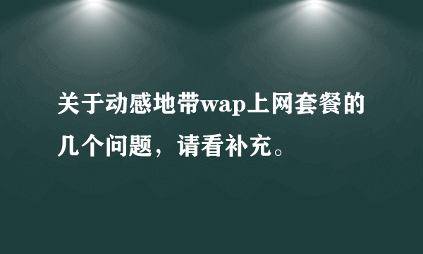 关于动感地带wap上网套餐的几个问题，请看补充。