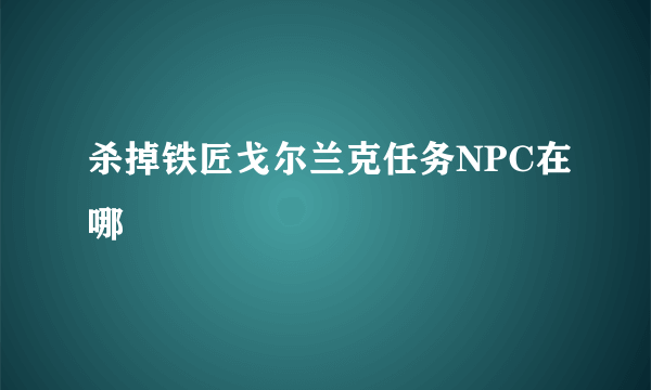 杀掉铁匠戈尔兰克任务NPC在哪