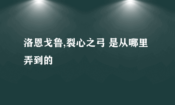 洛恩戈鲁,裂心之弓 是从哪里弄到的