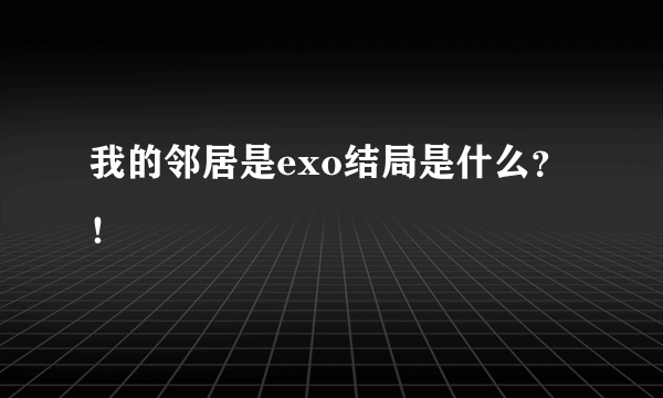 我的邻居是exo结局是什么？！