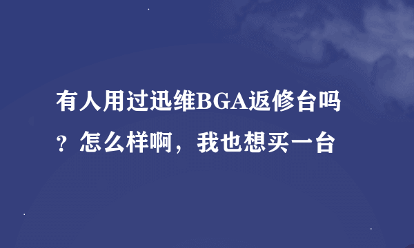 有人用过迅维BGA返修台吗？怎么样啊，我也想买一台