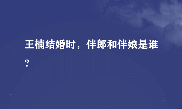 王楠结婚时，伴郎和伴娘是谁？