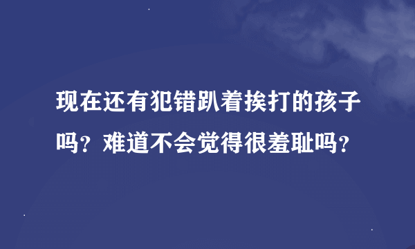 现在还有犯错趴着挨打的孩子吗？难道不会觉得很羞耻吗？