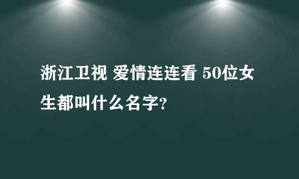 浙江卫视 爱情连连看 50位女生都叫什么名字？