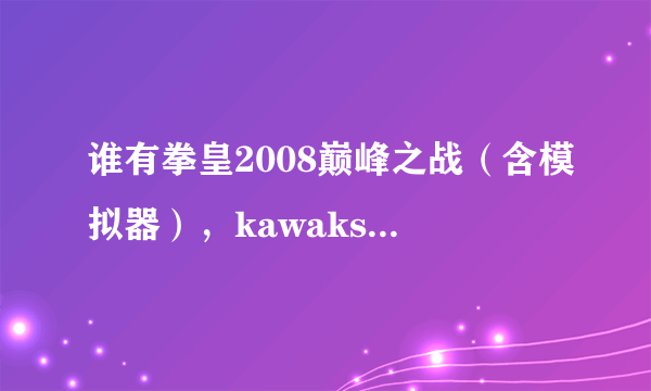 谁有拳皇2008巅峰之战（含模拟器），kawaks街机模拟器能用的，急求。