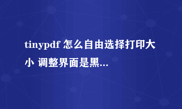 tinypdf 怎么自由选择打印大小 调整界面是黑的点不开啊.