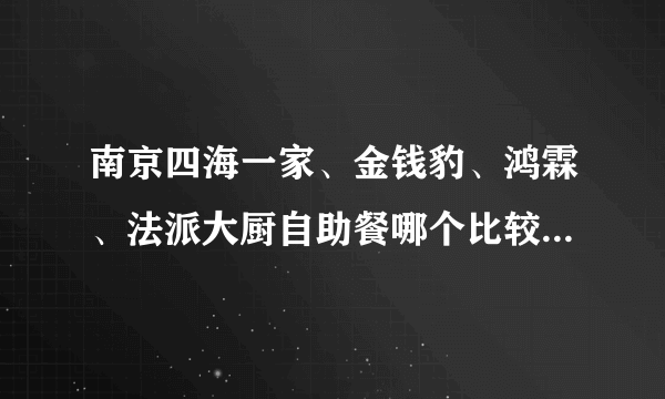 南京四海一家、金钱豹、鸿霖、法派大厨自助餐哪个比较好？各有什么特色？缺点等等