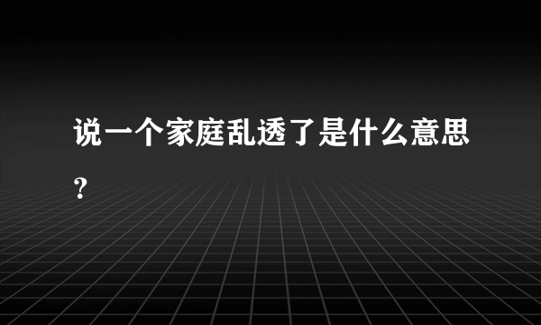 说一个家庭乱透了是什么意思？