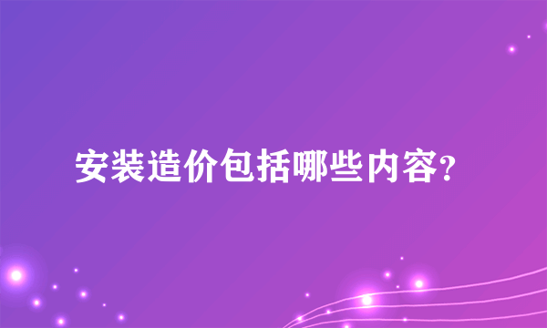 安装造价包括哪些内容？