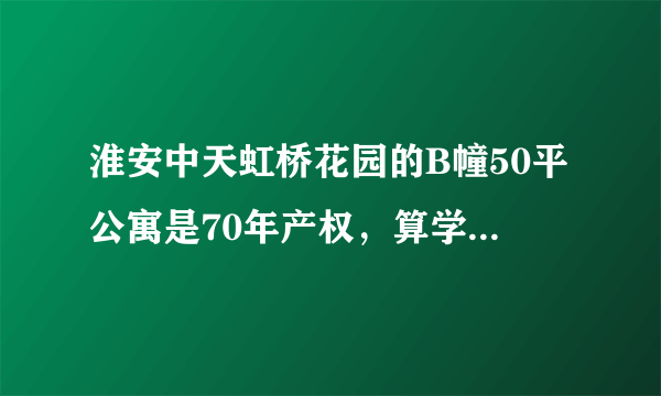 淮安中天虹桥花园的B幢50平公寓是70年产权，算学区房吗？