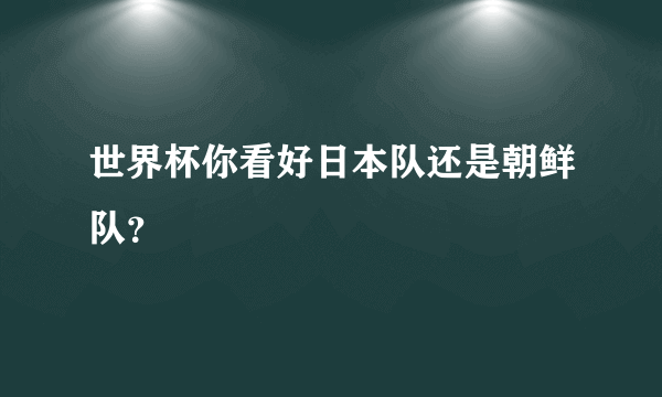 世界杯你看好日本队还是朝鲜队？