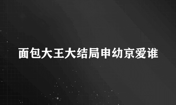 面包大王大结局申幼京爱谁