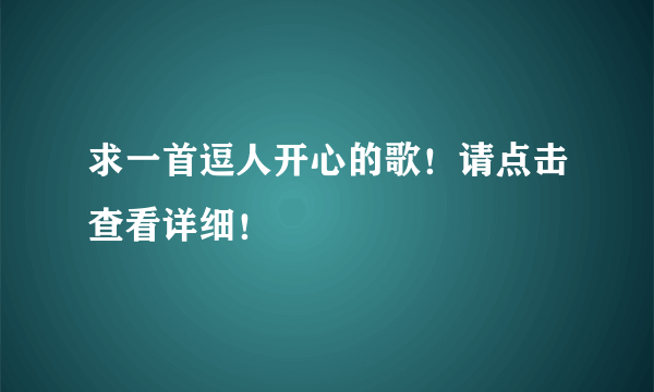 求一首逗人开心的歌！请点击查看详细！