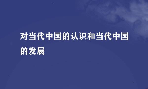 对当代中国的认识和当代中国的发展