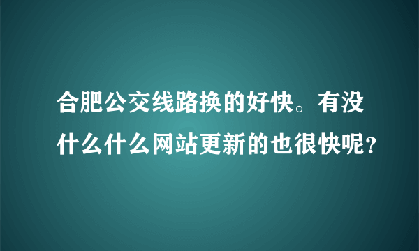 合肥公交线路换的好快。有没什么什么网站更新的也很快呢？