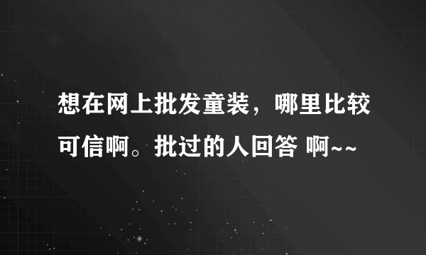 想在网上批发童装，哪里比较可信啊。批过的人回答 啊~~