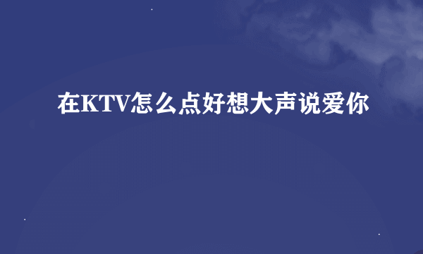 在KTV怎么点好想大声说爱你