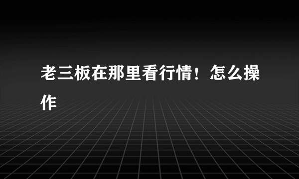 老三板在那里看行情！怎么操作