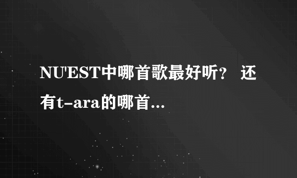 NU'EST中哪首歌最好听？ 还有t-ara的哪首歌好听？ 2nel呢？