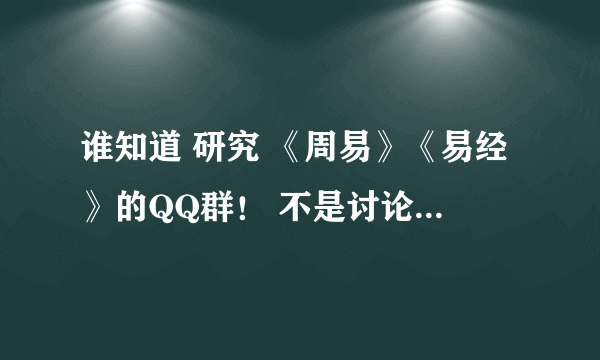 谁知道 研究 《周易》《易经》的QQ群！ 不是讨论算卦 八卦的！而是讨论仕途人生的QQ群？