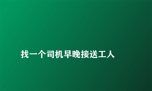 
找一个司机早晚接送工人

