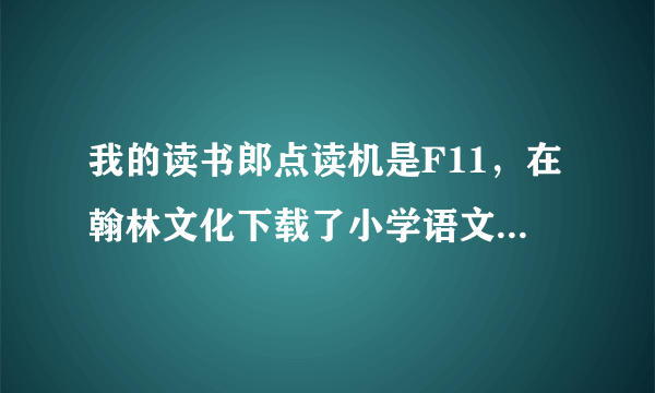 我的读书郎点读机是F11，在翰林文化下载了小学语文四年级教材，却无法使用