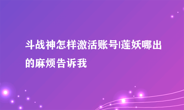 斗战神怎样激活账号|莲妖哪出的麻烦告诉我