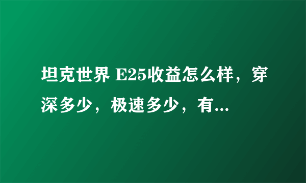 坦克世界 E25收益怎么样，穿深多少，极速多少，有分房保护吗？