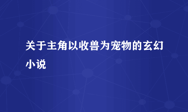 关于主角以收兽为宠物的玄幻小说