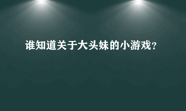 谁知道关于大头妹的小游戏？