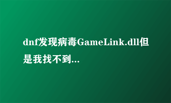 dnf发现病毒GameLink.dll但是我找不到这个文件 怎么办