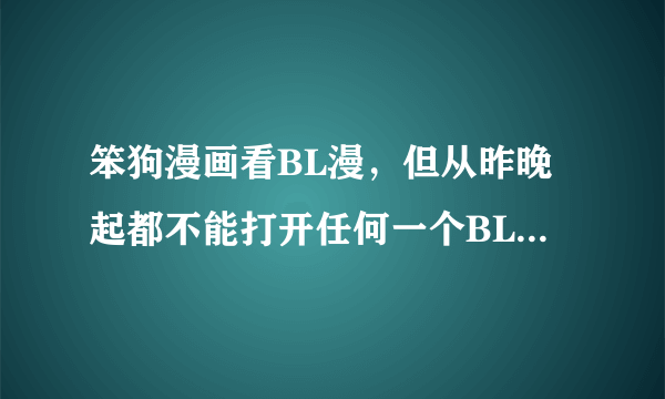 笨狗漫画看BL漫，但从昨晚起都不能打开任何一个BL漫，说是打不开，还有错误代码：404。这是怎么回事？！