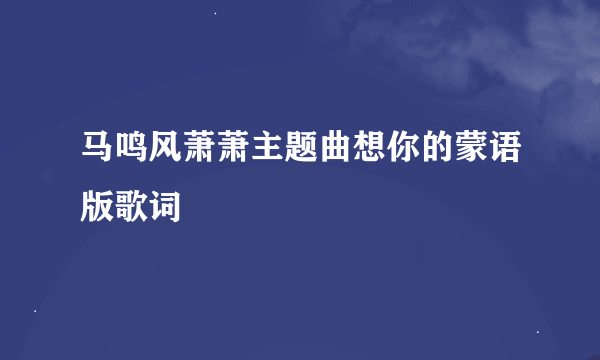 马鸣风萧萧主题曲想你的蒙语版歌词