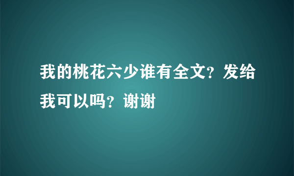 我的桃花六少谁有全文？发给我可以吗？谢谢