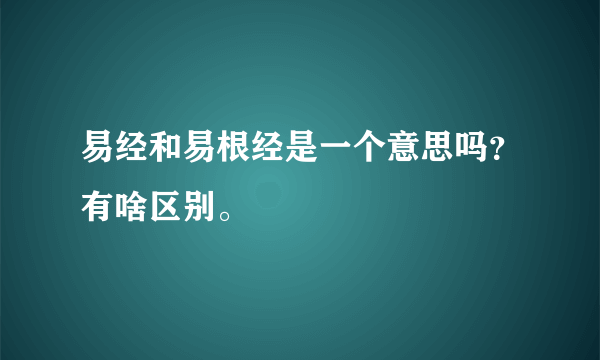 易经和易根经是一个意思吗？有啥区别。