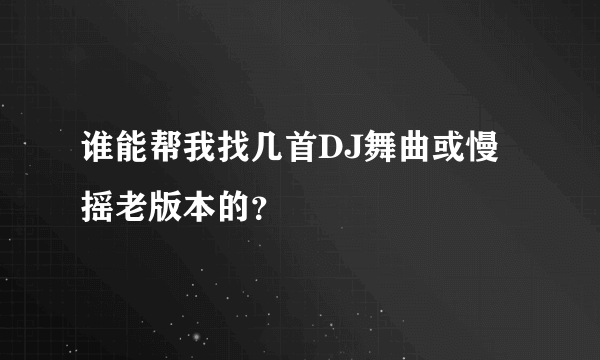 谁能帮我找几首DJ舞曲或慢摇老版本的？