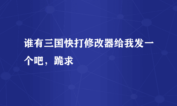 谁有三国快打修改器给我发一个吧，跪求