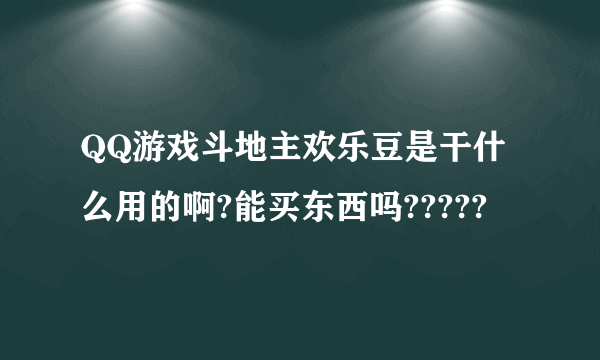 QQ游戏斗地主欢乐豆是干什么用的啊?能买东西吗?????