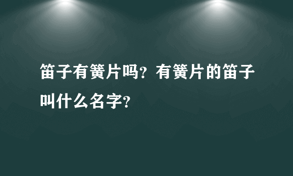 笛子有簧片吗？有簧片的笛子叫什么名字？