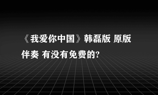 《我爱你中国》韩磊版 原版伴奏 有没有免费的?