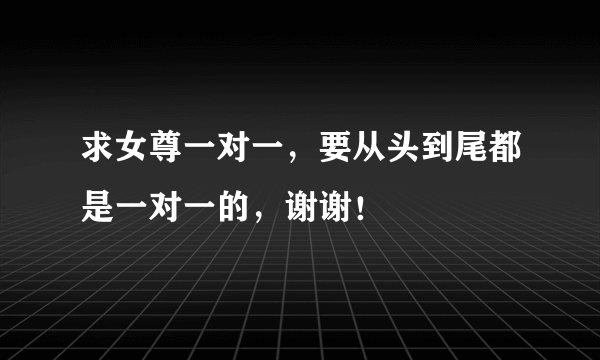 求女尊一对一，要从头到尾都是一对一的，谢谢！