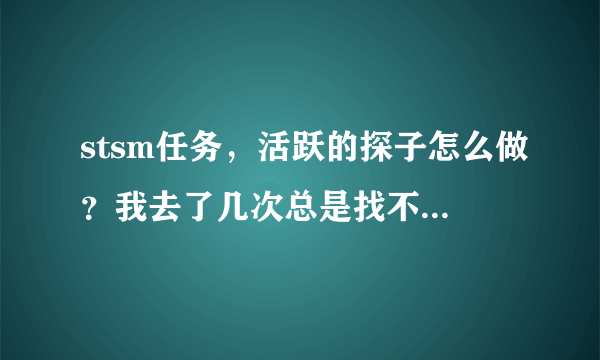 stsm任务，活跃的探子怎么做？我去了几次总是找不到。那位大哥帮一下忙，谢谢！求大神帮助