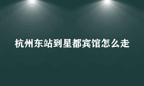 杭州东站到星都宾馆怎么走