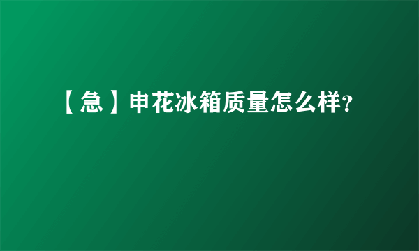 【急】申花冰箱质量怎么样？