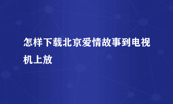 怎样下载北京爱情故事到电视机上放