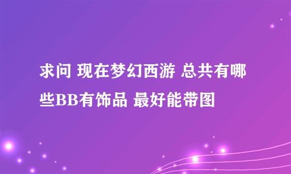 求问 现在梦幻西游 总共有哪些BB有饰品 最好能带图