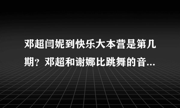 邓超闫妮到快乐大本营是第几期？邓超和谢娜比跳舞的音乐是什么歌？