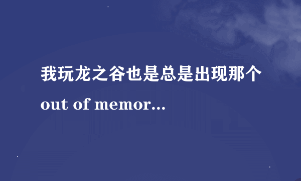 我玩龙之谷也是总是出现那个out of memory的错误，帮帮我