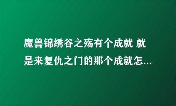 魔兽锦绣谷之殇有个成就 就是来复仇之门的那个成就怎么做？我已经打过一遍 没有成就 网上说要