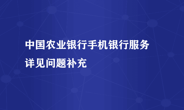 中国农业银行手机银行服务 详见问题补充